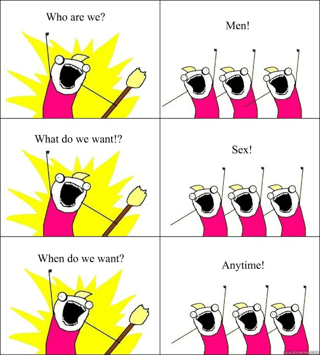 Who are we? Men! What do we want!? Sex! When do we want? Anytime! - Who are we? Men! What do we want!? Sex! When do we want? Anytime!  Men Logic