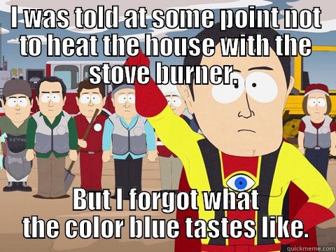 I WAS TOLD AT SOME POINT NOT TO HEAT THE HOUSE WITH THE STOVE BURNER.  BUT I FORGOT WHAT THE COLOR BLUE TASTES LIKE. Captain Hindsight