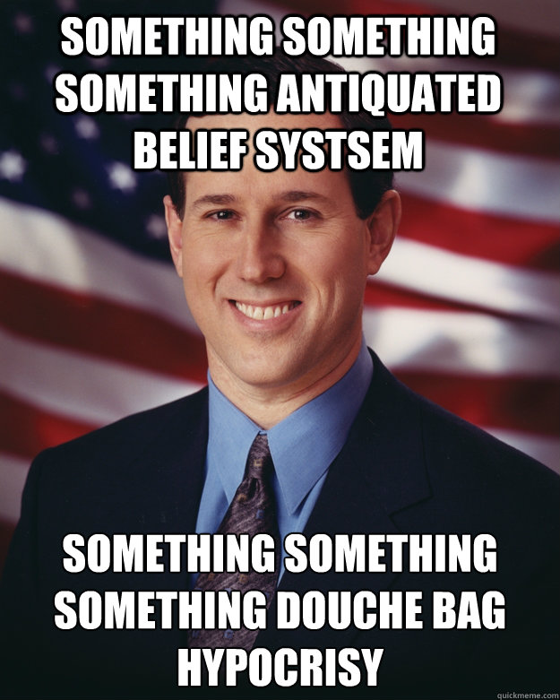 Something Something Something antiquated belief systsem Something Something Something douche bag hypocrisy   Rick Santorum