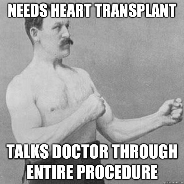 Needs heart transplant Talks doctor through entire procedure  overly manly man