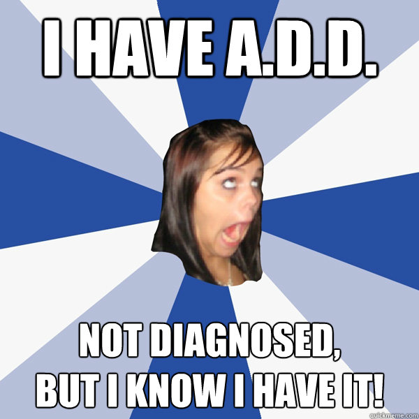 I have a.d.d. not diagnosed,
but i know i have it!  Annoying Facebook Girl