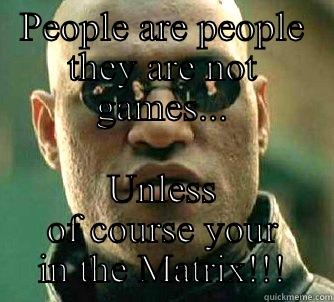 PEOPLE ARE PEOPLE THEY ARE NOT GAMES... UNLESS OF COURSE YOUR IN THE MATRIX!!! Matrix Morpheus