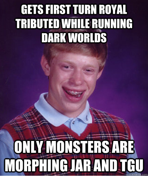 Gets first turn royal tributed while running dark worlds Only monsters are morphing jar and TGU  Bad Luck Brian