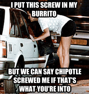 I put this screw in my burrito But we can say chipotle screwed me if that's what you're into  Karma Whore