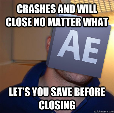 Crashes and will close no matter what Let's you save before closing  Good Guy After Effects