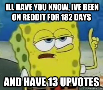  ILL Have you know, iVe been on reddit for 182 days and have 13 upvotes  Ill Have You Know Spongebob