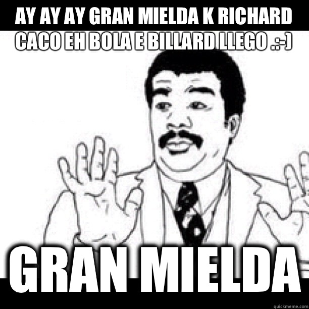 AY AY AY gran mielda k Richard  caco eh bola e billard Llego .:-)  GRAN MIELDA  