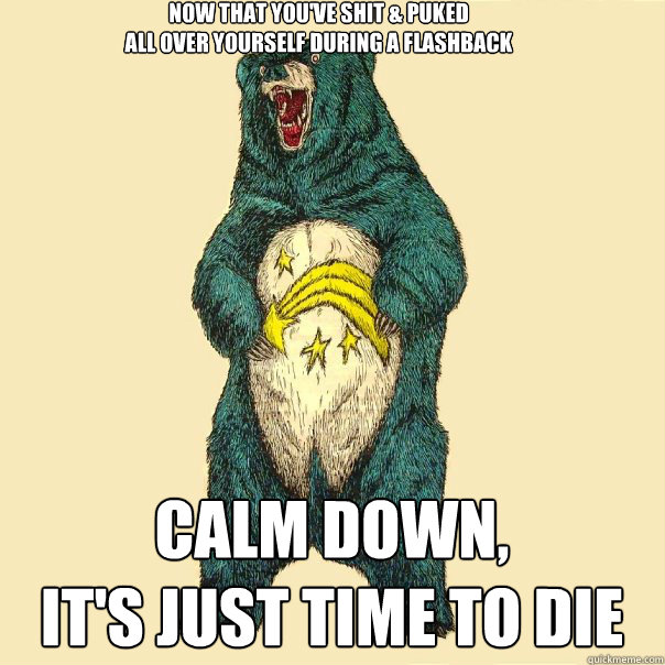 Now that you've shit & Puked
all over yourself During a flashback Calm down,
it's just time to die  Insanity Care