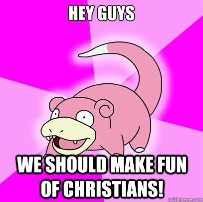 Hey GUYS  We should make fun of christians!  Slowpoke