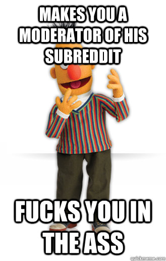 makes you a moderator of his subreddit fucks you in the ass - makes you a moderator of his subreddit fucks you in the ass  Good Guy Bert