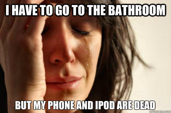 I have to go to the bathroom but my phone and ipod are dead  First World Problems