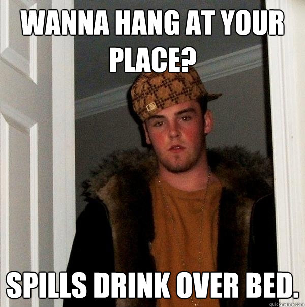 Wanna hang at your place? Spills drink over bed.  Scumbag Steve