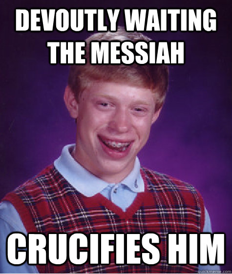 DEVOUTLY WAITING THE messiah CRUCIFIES HIM  Bad Luck Brian