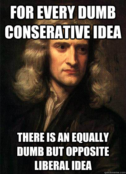 For every Dumb conserative idea there is an equally dumb but opposite Liberal idea - For every Dumb conserative idea there is an equally dumb but opposite Liberal idea  Sir Isaac Newton