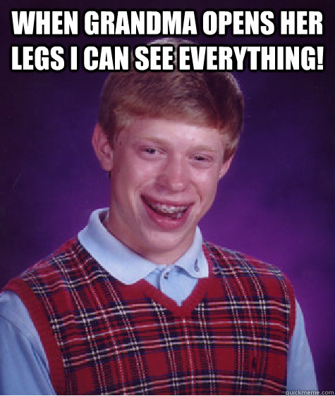 When grandma opens her legs I can see everything!   Bad Luck Brian
