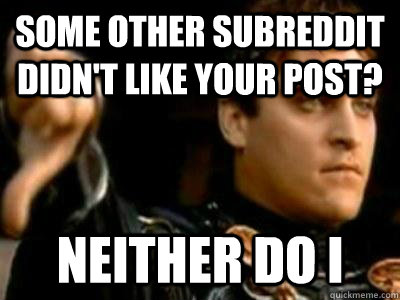 Some other subreddit didn't like your post? Neither do I   Downvoting Roman