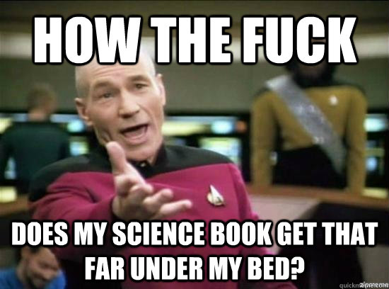 How the fuck does my science book get that far under my bed?  Annoyed Picard HD