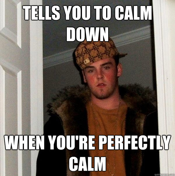 tells you to calm down when you're perfectly calm - tells you to calm down when you're perfectly calm  Scumbag Steve
