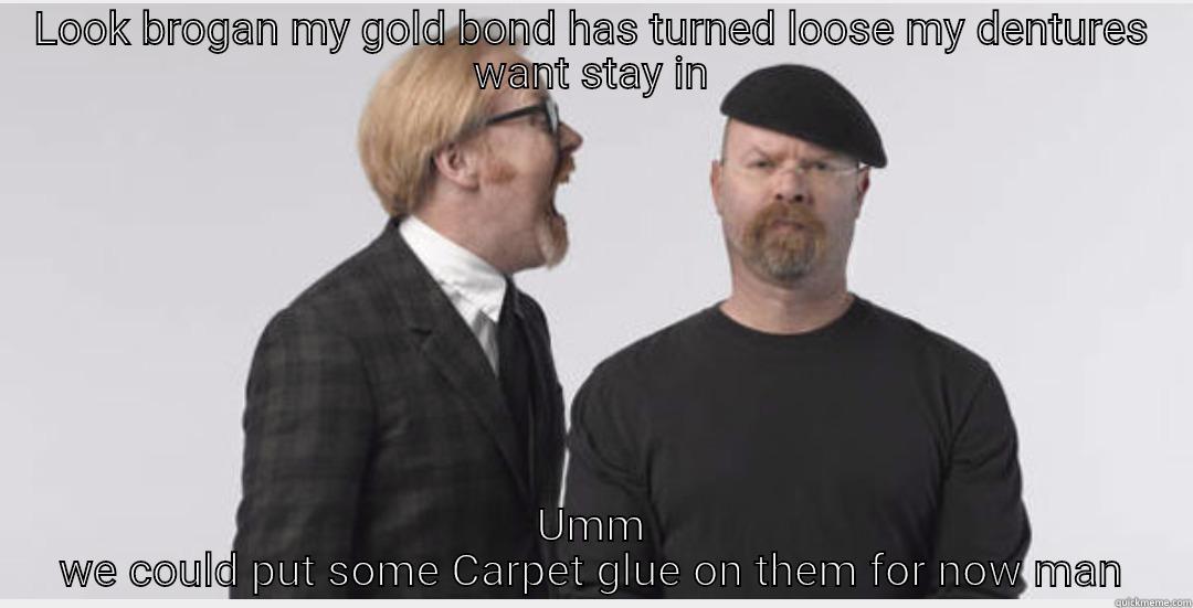 LOOK BROGAN MY GOLD BOND HAS TURNED LOOSE MY DENTURES WANT STAY IN UMM WE COULD PUT SOME CARPET GLUE ON THEM FOR NOW MAN Misc