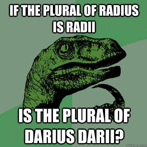 If the plural of radius is radii is the plural of darius darii?  Philosoraptor