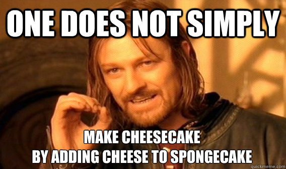 ONE DOES NOT SIMPLY MAKE CHEESECAKE 
BY ADDING CHEESE TO SPONGECAKE  One Does Not Simply