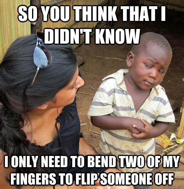 So you think that I didn't know  i only need to bend two of my fingers to flip someone off  Skeptical Third World Kid