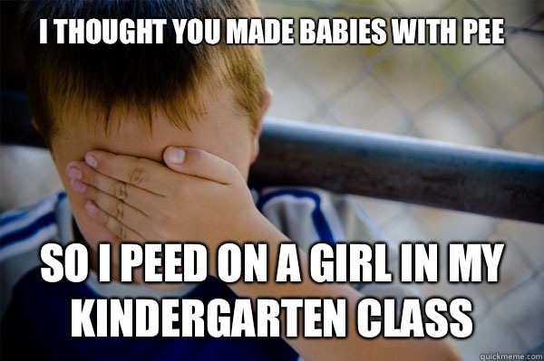 I thought you made babies with pee So I peed on a girl in my kindergarten class - I thought you made babies with pee So I peed on a girl in my kindergarten class  Misc