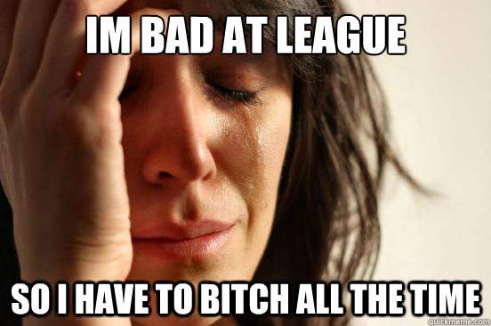 Im bad at league  So i have to bitch all the time   First World Problems