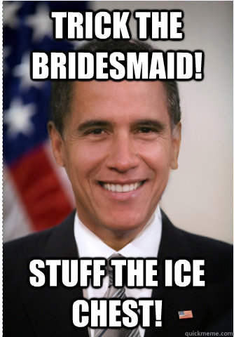 Trick the bridesmaid! Stuff the Ice chest! - Trick the bridesmaid! Stuff the Ice chest!  Obamney