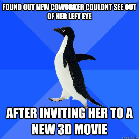found out new coworker couldnt see out of her left eye after inviting her to a new 3D movie  Socially Awkward Penguin