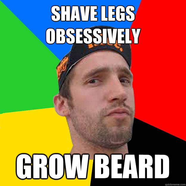Shave legs obsessively grow beard  