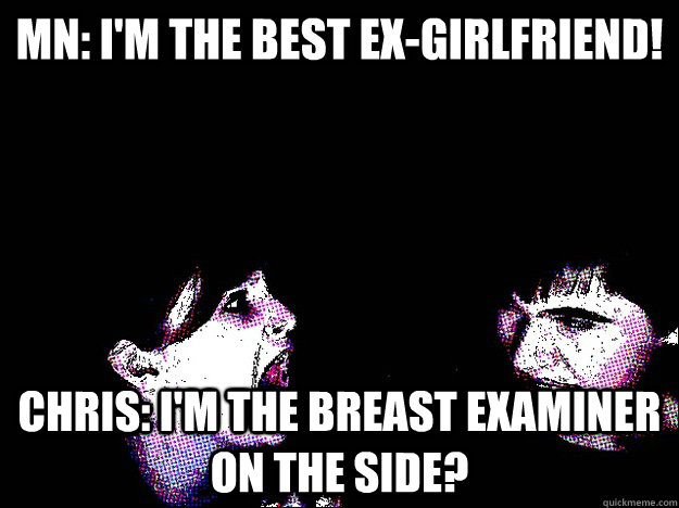 MN: I'M THE BEST EX-GIRLFRIEND! Chris: I'm the breast examiner on the side?  Crazy Ex-Girlfriend