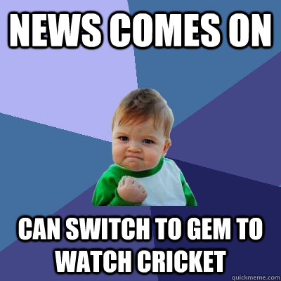news comes on can switch to GEM to watch cricket  Success Kid