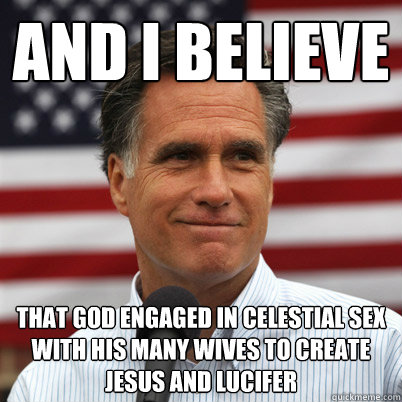 And I believe That god engaged in celestial sex with his many wives to create Jesus and lucifer  Mitt