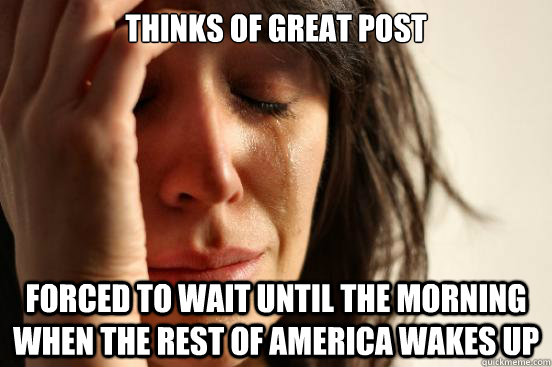 Thinks of great post forced to wait until the morning when the rest of america wakes up  First World Problems