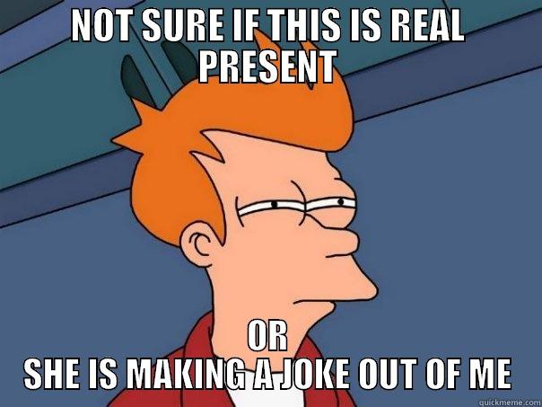 NOT SURE IF THIS IS REAL PRESENT OR SHE IS MAKING A JOKE OUT OF ME Futurama Fry