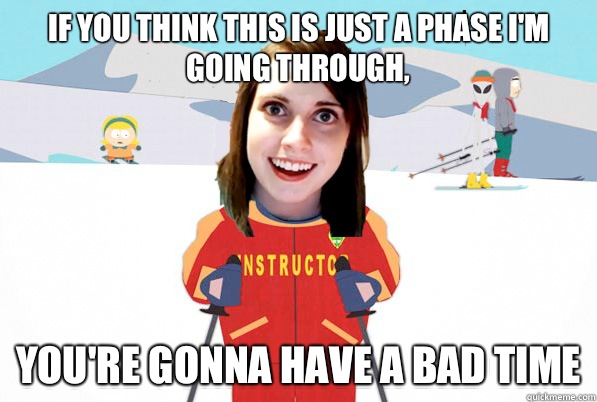 If you think this is just a phase I'm going through, You're gonna have a bad time - If you think this is just a phase I'm going through, You're gonna have a bad time  Overly Attached Girlfriend Ski Instructor