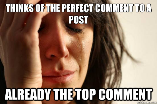 Thinks of the perfect comment to a post Already the top comment  First World Problems