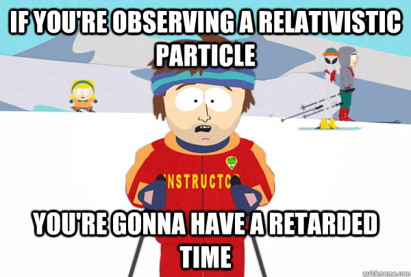 If you're observing a relativistic particle You're gonna have a retarded time  Super Cool Ski Instructor