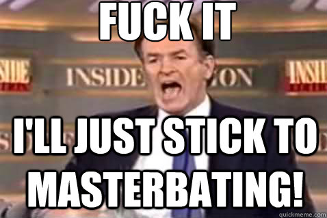 fuck it i'll just stick to masterbating! - fuck it i'll just stick to masterbating!  Fuck It Bill OReilly