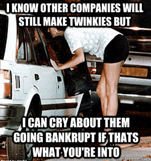 i know other companies will still make Twinkies but i can cry about them going bankrupt if thats what you're into  Karma Whore