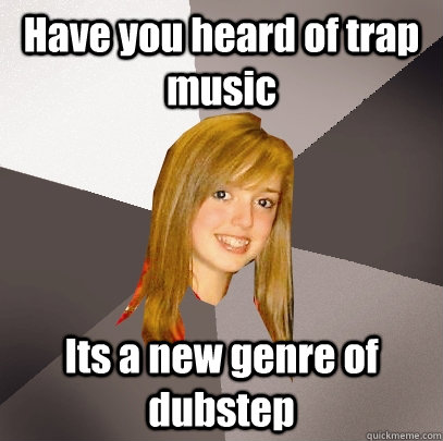 Have you heard of trap music Its a new genre of dubstep  Musically Oblivious 8th Grader