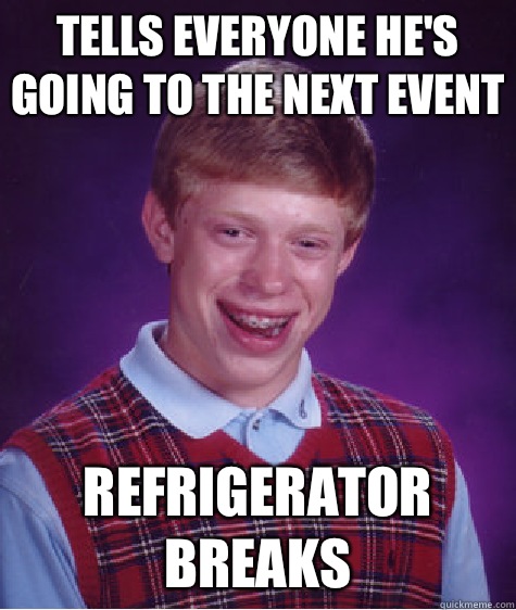 Tells everyone he's going to the next event  Refrigerator Breaks   Bad Luck Brian