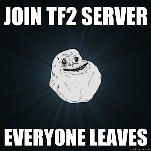 Join TF2 server Everyone leaves  Forever Alone
