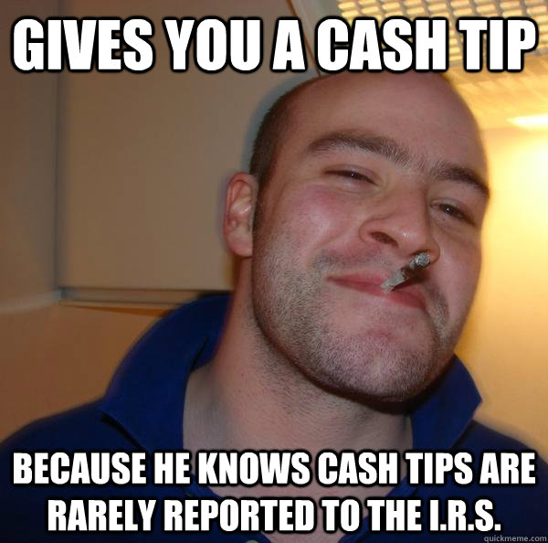 Gives you a cash tip because he knows cash tips are rarely reported to the I.r.s. - Gives you a cash tip because he knows cash tips are rarely reported to the I.r.s.  Misc