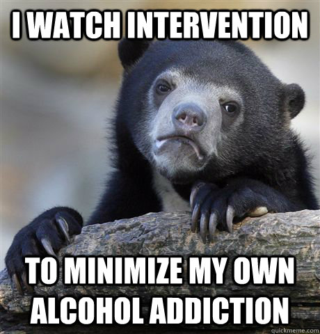 i watch intervention  to minimize my own alcohol addiction  Confession Bear