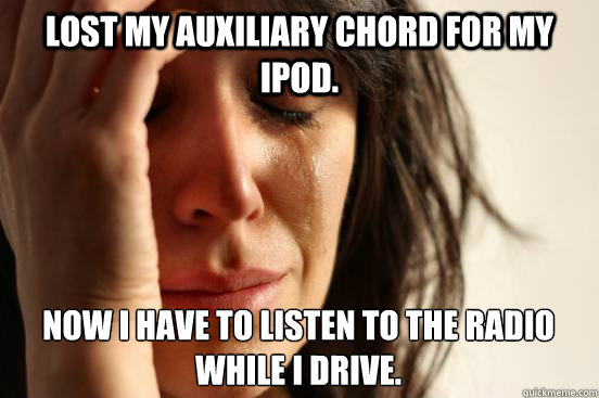 Lost my Auxiliary chord for my Ipod.  Now I have to listen to the radio while I drive.   First World Problems