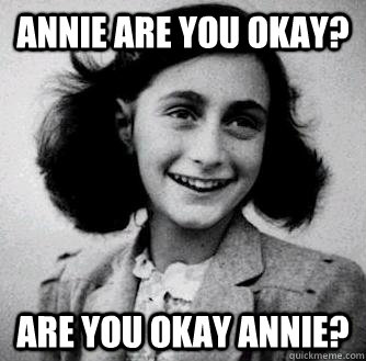 Annie are you okay? Are you okay annie?  Anne frank radiators