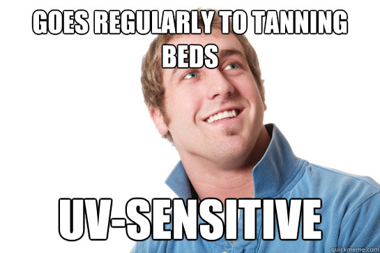 goes regularly to tanning beds uv-sensitive  Misunderstood D-Bag