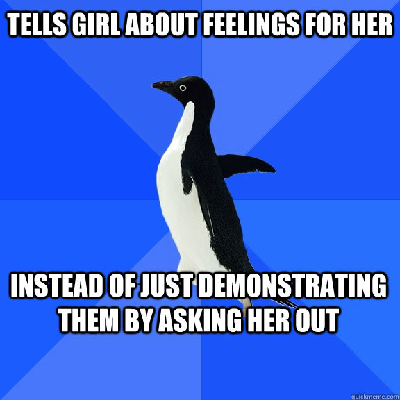 Tells girl about feelings for her instead of just demonstrating them by asking her out    Socially Awkward Penguin